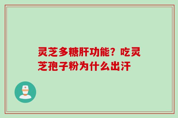 灵芝多糖肝功能？吃灵芝孢子粉为什么出汗