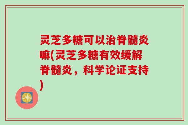 灵芝多糖可以治脊髓炎嘛(灵芝多糖有效缓解脊髓炎,科学论证支持)