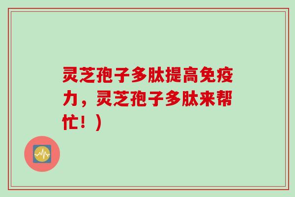 灵芝孢子多肽提高免疫力,灵芝孢子多肽来帮忙!)