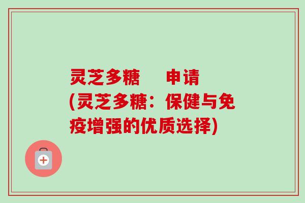 灵芝多糖    申请(灵芝多糖：保健与免疫增强的优质选择)