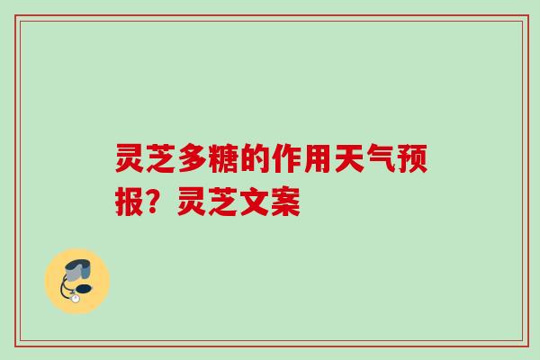 灵芝多糖的作用天气预报？灵芝文案