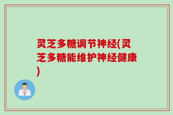灵芝多糖调节神经(灵芝多糖能维护神经健康)