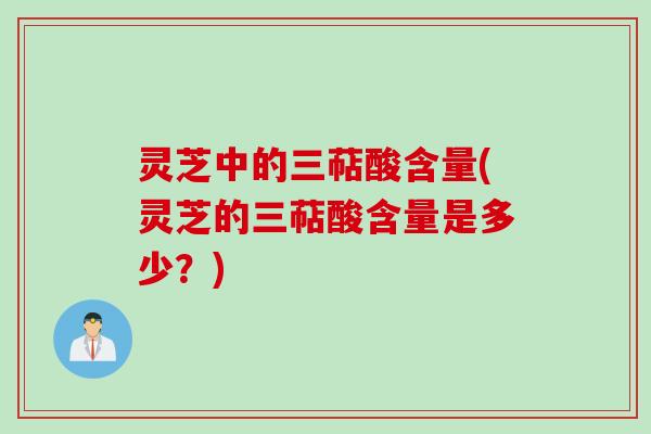 灵芝中的三萜酸含量(灵芝的三萜酸含量是多少？)