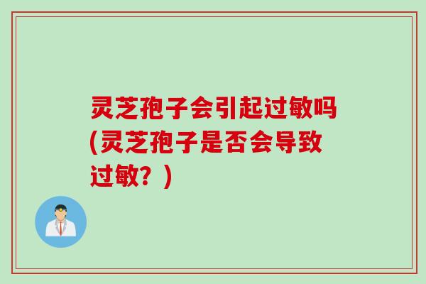 灵芝孢子会引起过敏吗(灵芝孢子是否会导致过敏？)