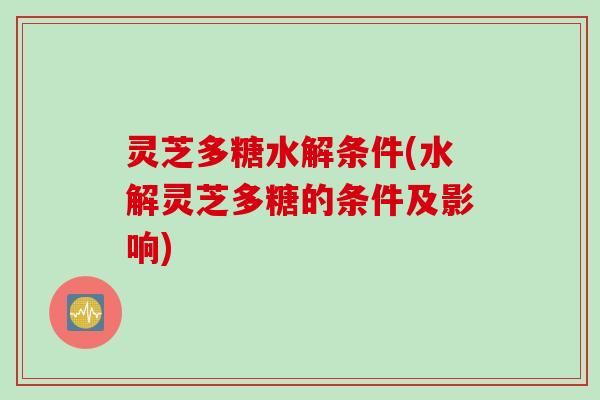 灵芝多糖水解条件(水解灵芝多糖的条件及影响)