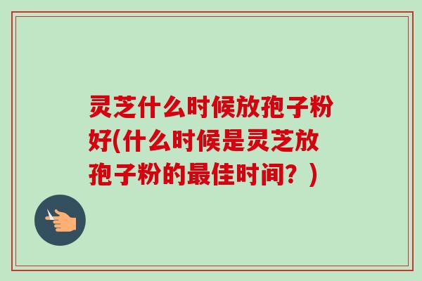 灵芝什么时候放孢子粉好(什么时候是灵芝放孢子粉的最佳时间？)