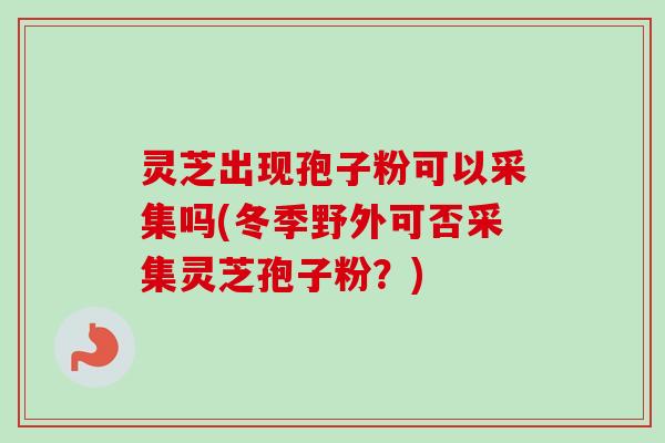 灵芝出现孢子粉可以采集吗(冬季野外可否采集灵芝孢子粉？)