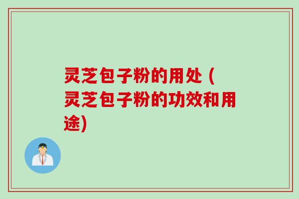 灵芝包子粉的用处 (灵芝包子粉的功效和用途)