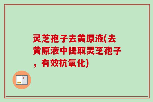 灵芝孢子去黄原液(去黄原液中提取灵芝孢子，有效抗氧化)