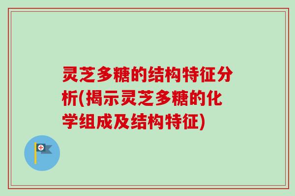 灵芝多糖的结构特征分析(揭示灵芝多糖的化学组成及结构特征)