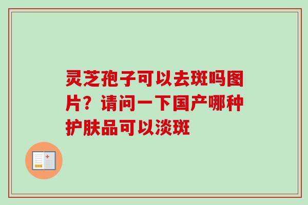 灵芝孢子可以去斑吗图片?请问一下国产哪种护肤品可以淡斑 灵芝孢子可以去斑吗图片?请问一下国产哪种护肤品可以淡斑