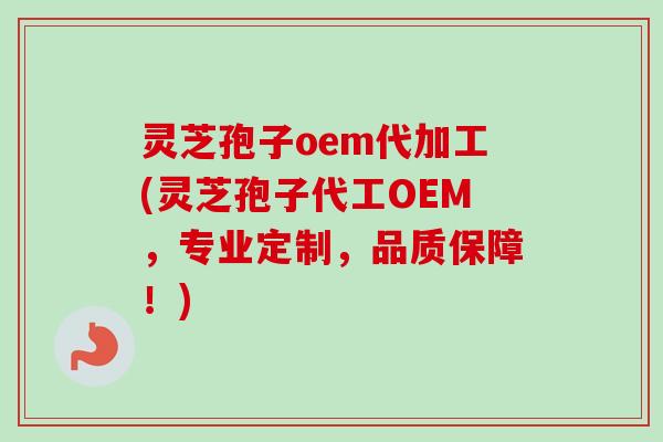 灵芝孢子oem代加工(灵芝孢子代工OEM，专业定制，品质保障！)