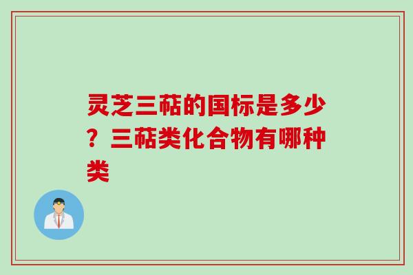 灵芝三萜的国标是多少？三萜类化合物有哪种类