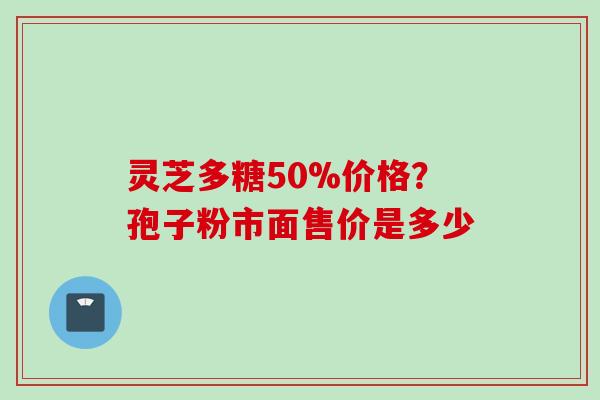 灵芝多糖50%价格？孢子粉市面售价是多少