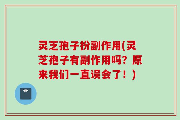 灵芝孢子扮副作用(灵芝孢子有副作用吗?原来我们一直误会了!) 灵芝孢子扮副作用(灵芝孢子有副作用吗?原来我们一直误会了!)