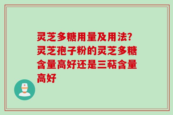 灵芝多糖用量及用法？灵芝孢子粉的灵芝多糖含量高好还是三萜含量高好