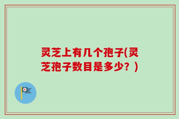 灵芝上有几个孢子(灵芝孢子数目是多少？)