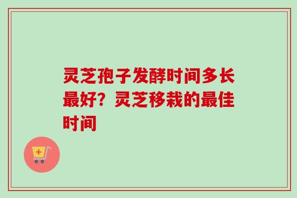 灵芝孢子发酵时间多长最好?灵芝移栽的最佳时间