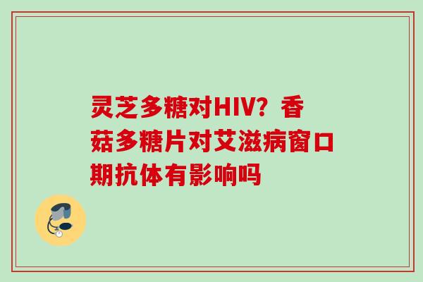 灵芝多糖对HIV？香菇多糖片对艾滋病窗口期抗体有影响吗