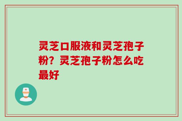 灵芝口服液和灵芝孢子粉？灵芝孢子粉怎么吃最好