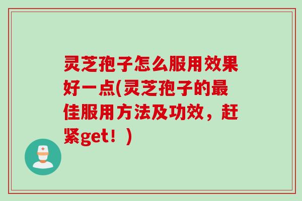 灵芝孢子怎么服用效果好一点(灵芝孢子的佳服用方法及功效,赶紧get!) 灵芝孢子怎么服用效果好一点(灵芝孢子的佳服用方法及功效,赶紧get!)