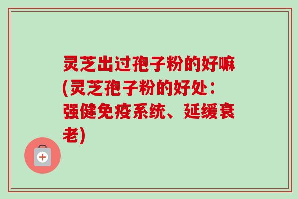 灵芝出过孢子粉的好嘛(灵芝孢子粉的好处：强健免疫系统、延缓衰老)