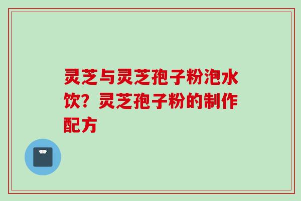 灵芝与灵芝孢子粉泡水饮？灵芝孢子粉的制作配方