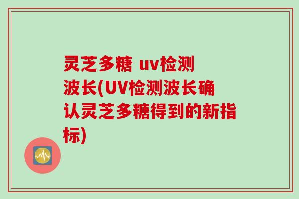灵芝多糖 uv检测 波长(UV检测波长确认灵芝多糖得到的新指标)