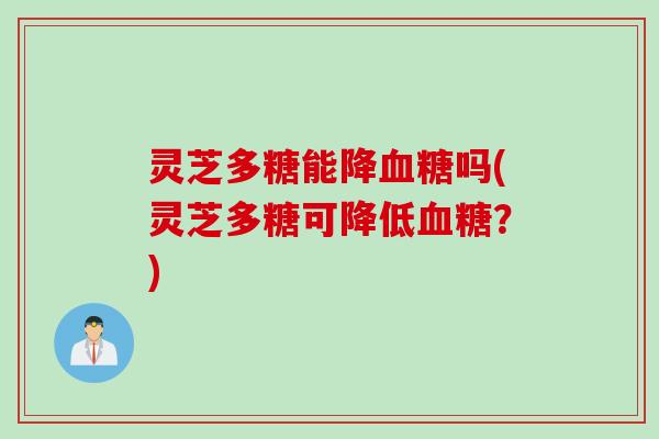 灵芝多糖能降血糖吗(灵芝多糖可降低血糖？)
