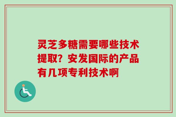 灵芝多糖需要哪些技术提取？安发国际的产品有几项专利技术啊