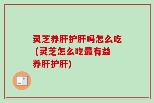 灵芝养肝护肝吗怎么吃 (灵芝怎么吃最有益养肝护肝)