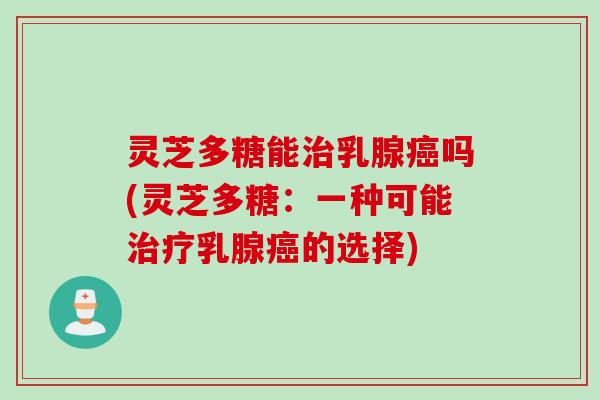 灵芝多糖能治乳腺癌吗(灵芝多糖：一种可能治疗乳腺癌的选择)