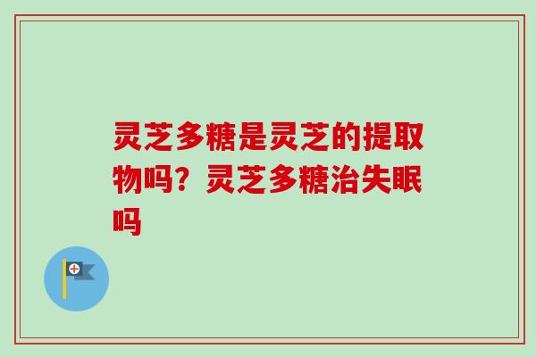 灵芝多糖是灵芝的提取物吗？灵芝多糖治失眠吗