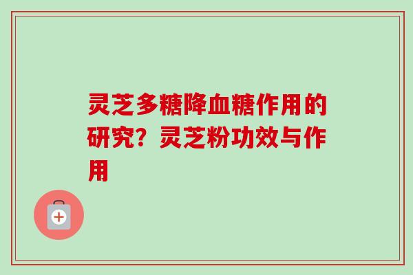 灵芝多糖降血糖作用的研究？灵芝粉功效与作用