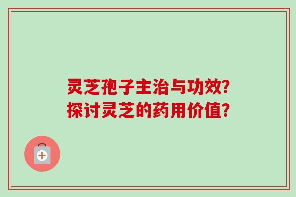 灵芝孢子主与功效?探讨灵芝的药用价值? 灵芝孢子主与功效?探讨灵芝的药用价值?