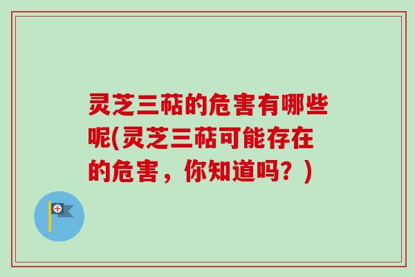 灵芝三萜的危害有哪些呢(灵芝三萜可能存在的危害,你知道吗?) 灵芝三萜的危害有哪些呢(灵芝三萜可能存在的危害,你知道吗?)