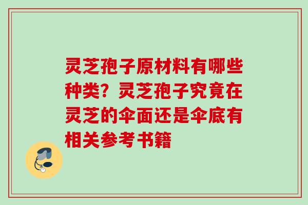 灵芝孢子原材料有哪些种类?灵芝孢子究竟在灵芝的伞面还是伞底有相关参考书籍 灵芝孢子原材料有哪些种类?灵芝孢子究竟在灵芝的伞面还是伞底有相关参考书籍