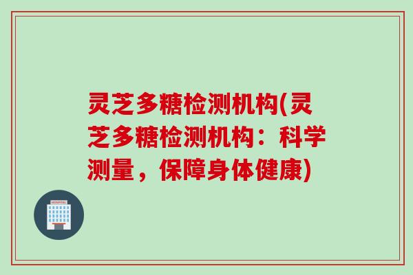 灵芝多糖检测机构(灵芝多糖检测机构：科学测量，保障身体健康)