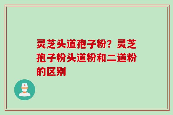 灵芝头道孢子粉？灵芝孢子粉头道粉和二道粉的区别