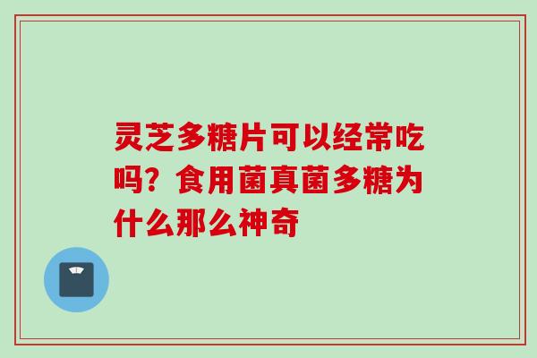 灵芝多糖片可以经常吃吗？食用菌真菌多糖为什么那么神奇