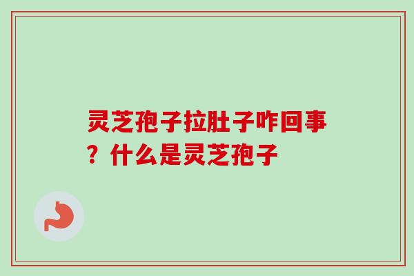 灵芝孢子拉肚子咋回事?什么是灵芝孢子