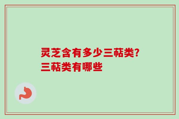 灵芝含有多少三萜类？三萜类有哪些