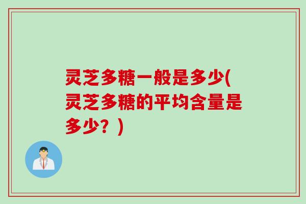 灵芝多糖一般是多少(灵芝多糖的平均含量是多少?)