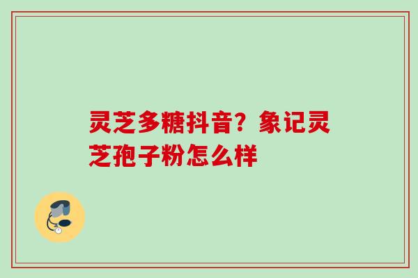 灵芝多糖抖音?象记灵芝孢子粉怎么样