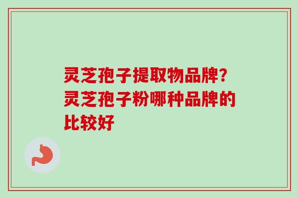 灵芝孢子提取物品牌?灵芝孢子粉哪种品牌的比较好