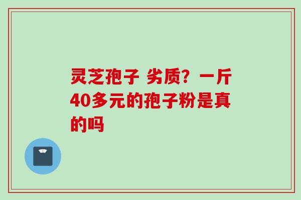 灵芝孢子 劣质？一斤40多元的孢子粉是真的吗