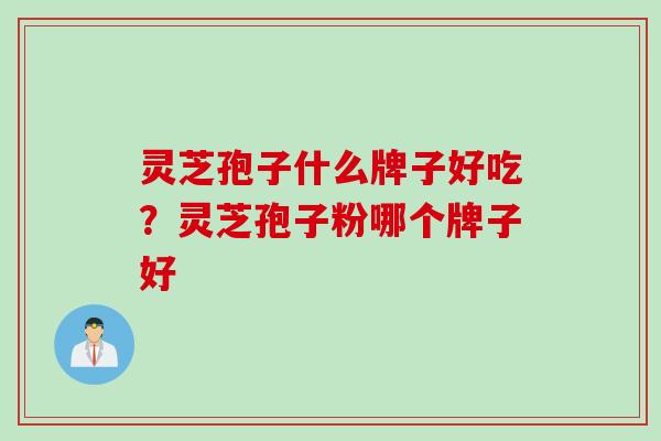 灵芝孢子什么牌子好吃?灵芝孢子粉哪个牌子好 灵芝孢子什么牌子好吃?灵芝孢子粉哪个牌子好
