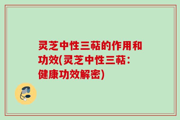 灵芝中性三萜的作用和功效(灵芝中性三萜:健康功效解密)
