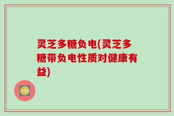 灵芝多糖负电(灵芝多糖带负电性质对健康有益) 灵芝多糖负电(灵芝多糖带负电性质对健康有益)