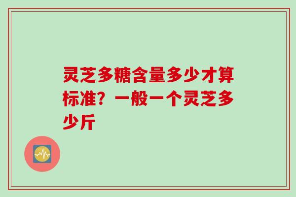 灵芝多糖含量多少才算标准?一般一个灵芝多少斤 灵芝多糖含量多少才算标准?一般一个灵芝多少斤